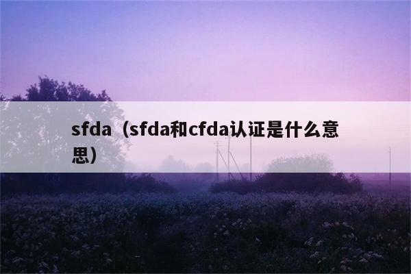 sfda（sfda和cfda认证是什么意思）